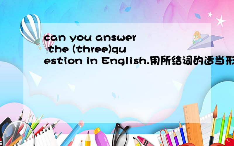 can you answer the (three)question in English.用所给词的适当形式填空