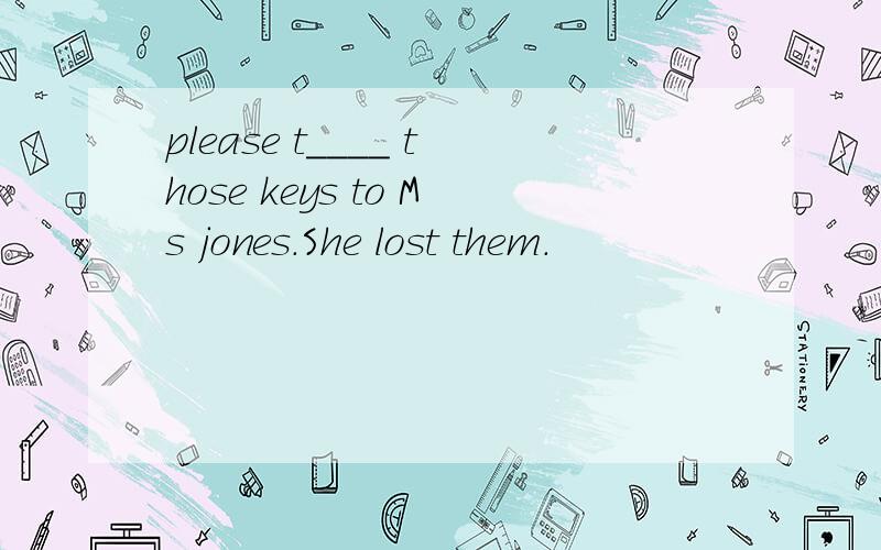 please t____ those keys to Ms jones.She lost them.
