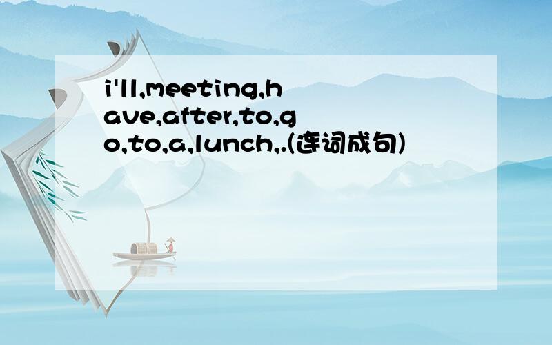 i'll,meeting,have,after,to,go,to,a,lunch,.(连词成句)