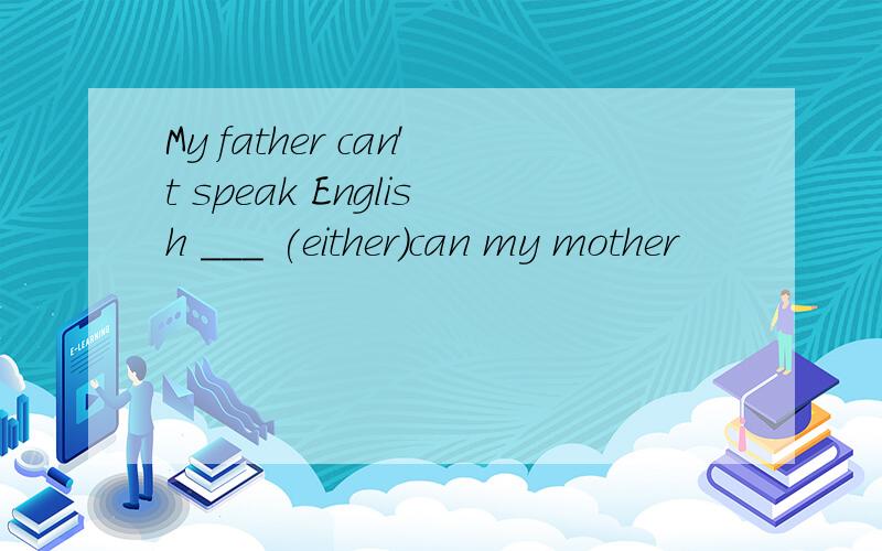 My father can't speak English ___ (either)can my mother