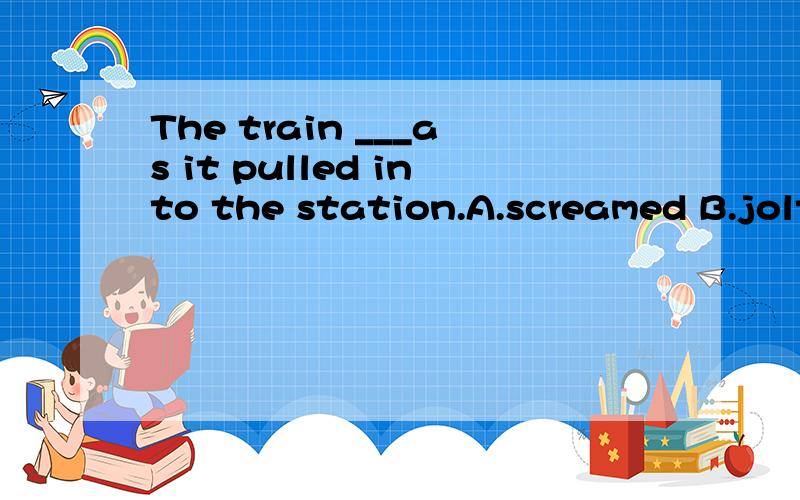 The train ___as it pulled into the station.A.screamed B.jolted C.screeched D.clung选怎么 why?