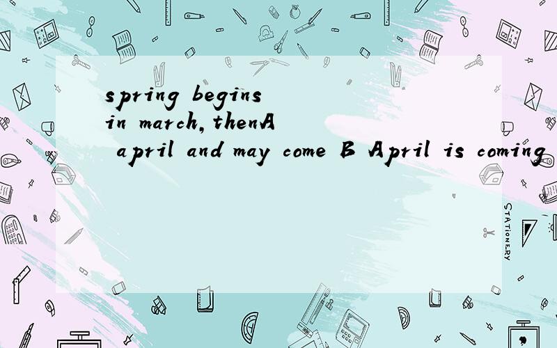 spring begins in march,thenA april and may come B April is coming C come April and May D is April coming