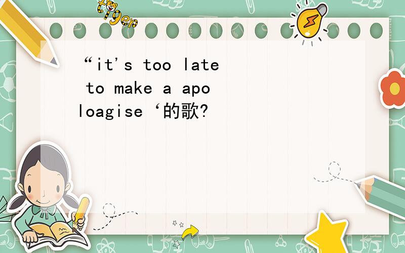 “it's too late to make a apoloagise‘的歌?