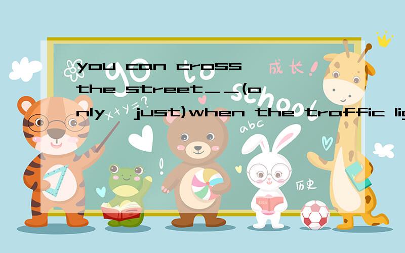 you can cross the street＿＿(only ∕just)when the traffic lights are red还有选的理由哦