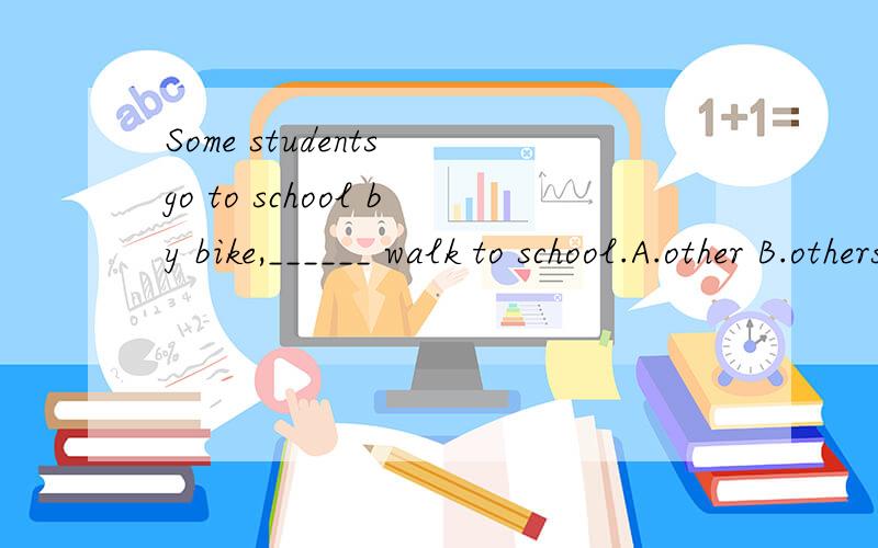 Some students go to school by bike,______ walk to school.A.other B.others C.another D.the other