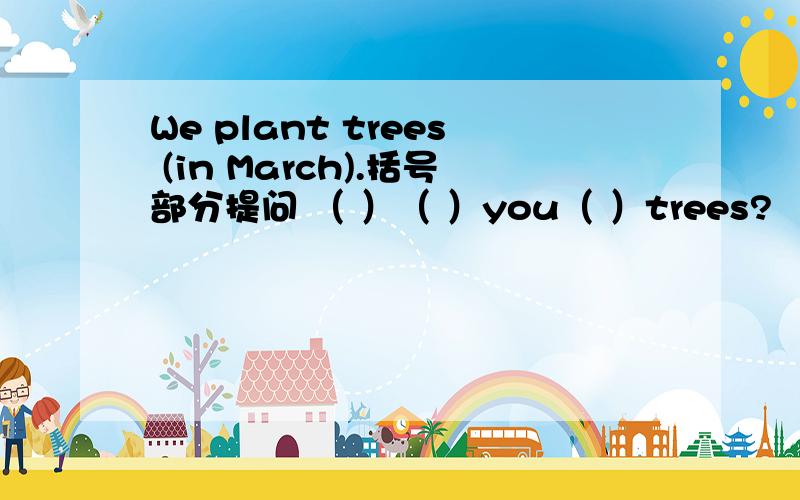 We plant trees (in March).括号部分提问 （ ）（ ）you（ ）trees?
