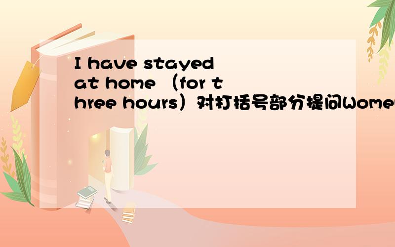 I have stayed at home （for three hours）对打括号部分提问Women always have the last word.（一般疑问句）The shirt costs （$49）对打括号部分提问I want to sell this house (because I want to live in the country)针对打括号