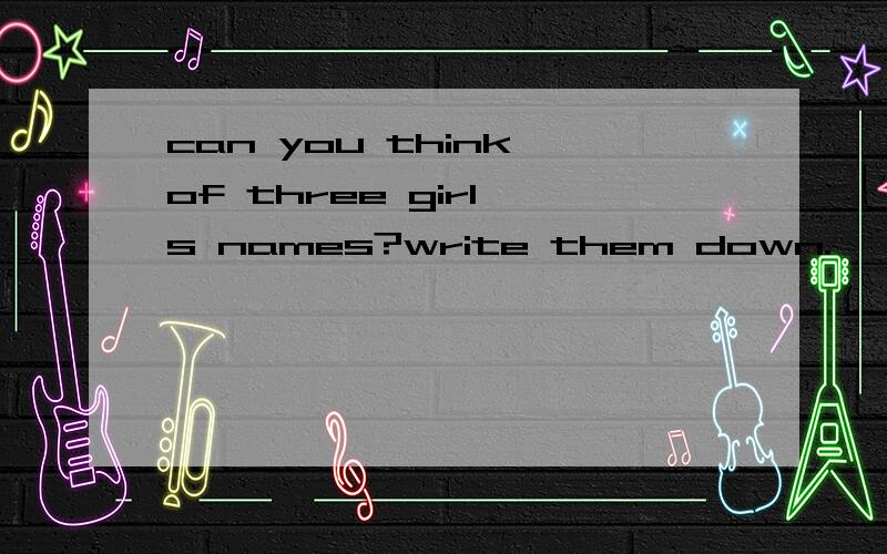 can you think of three girl's names?write them down.