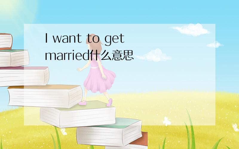 I want to get married什么意思