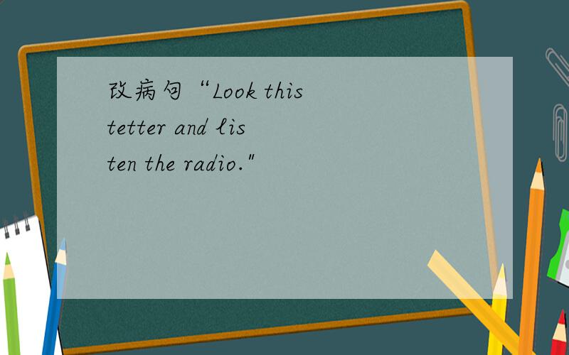 改病句“Look this tetter and listen the radio.