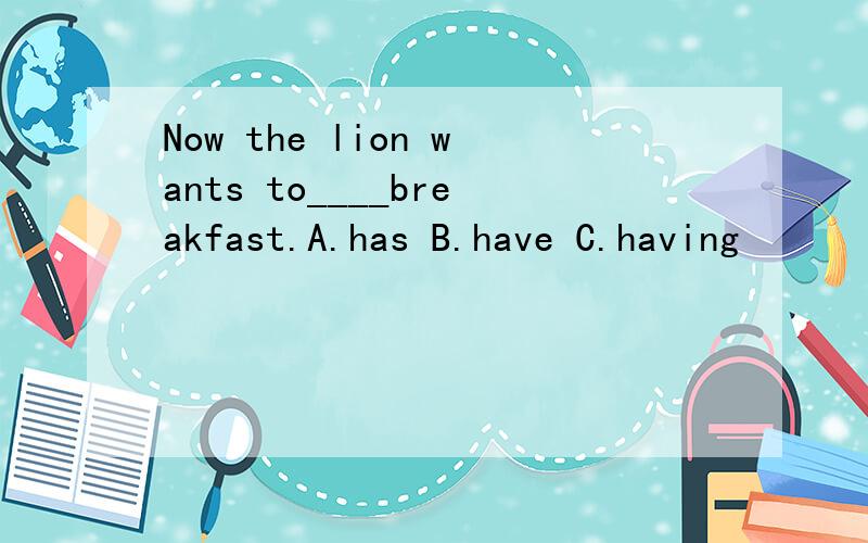 Now the lion wants to____breakfast.A.has B.have C.having