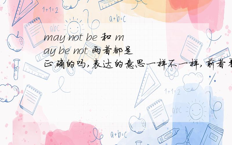 may not be 和 may be not 两者都是正确的吗,表达的意思一样不一样,前者看起来像“不可能是/不可能被”,后者看起来像“可能不是/可能不被”,这样的字面意思在中文是完全不同的,到底 may not be