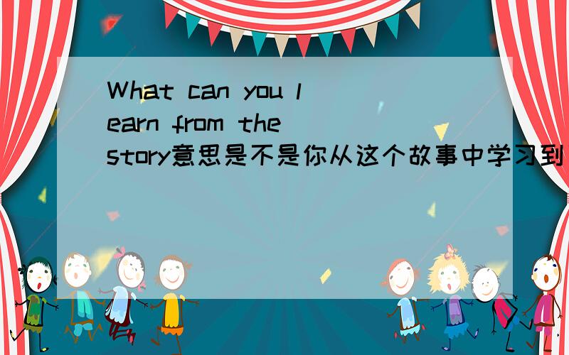 What can you learn from the story意思是不是你从这个故事中学习到了什么（教训）?