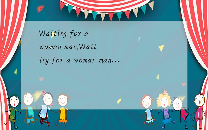Waiting for a woman man,Waiting for a woman man...