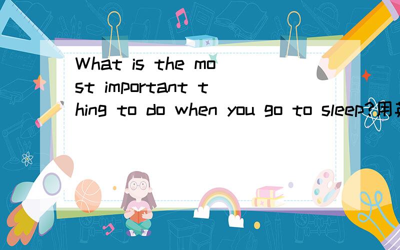 What is the most important thing to do when you go to sleep?用英文