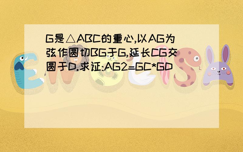 G是△ABC的重心,以AG为弦作圆切BG于G,延长CG交圆于D.求证:AG2=GC*GD