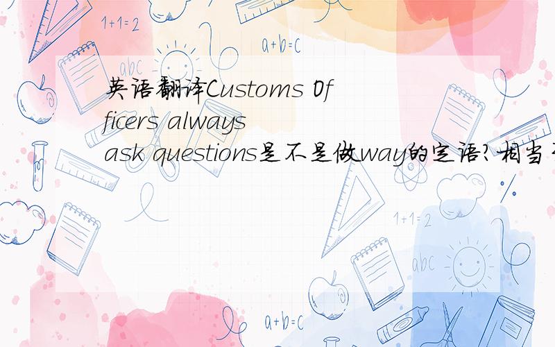 英语翻译Customs Officers always ask questions是不是做way的定语?相当于Customs Officers always ask questions way.