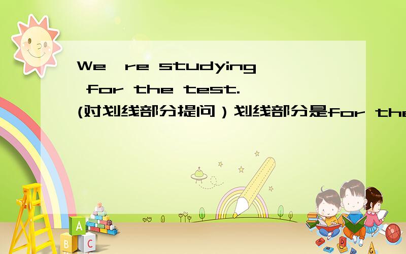 We're studying for the test.(对划线部分提问）划线部分是for the test.