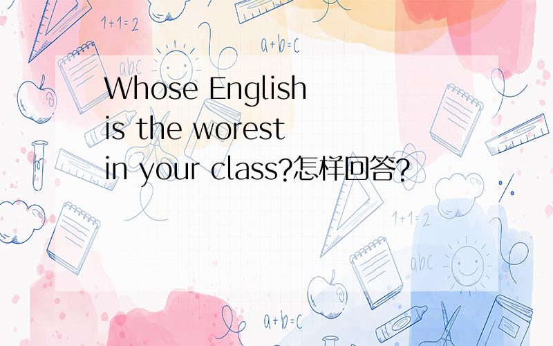 Whose English is the worest in your class?怎样回答?