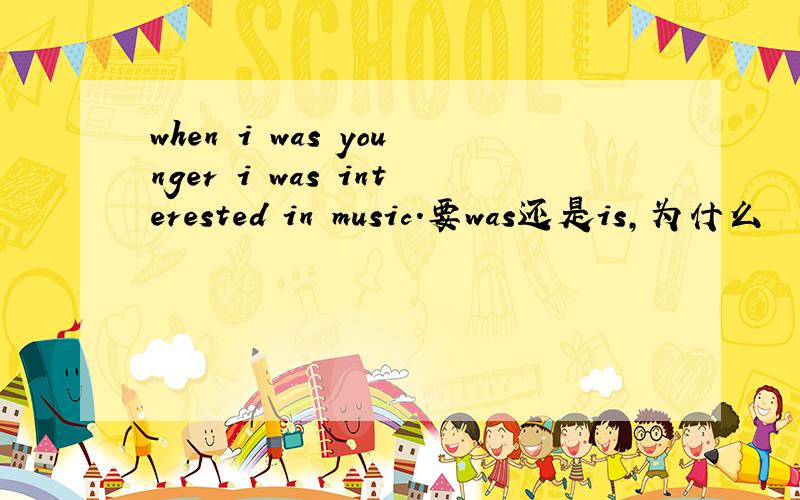 when i was younger i was interested in music.要was还是is,为什么