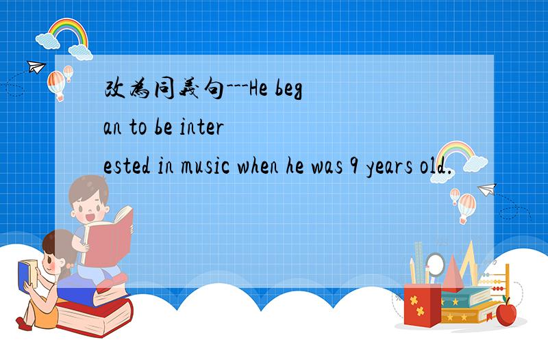 改为同义句---He began to be interested in music when he was 9 years old.                      He began to ______music______  ______ ______ ______nine.急~~~~~~