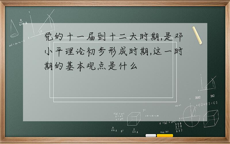党的十一届到十二大时期,是邓小平理论初步形成时期,这一时期的基本观点是什么