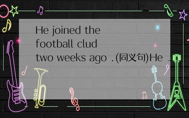 He joined the football clud two weeks ago .(同义句)He __ __a __ __the foot clud for two weeks.