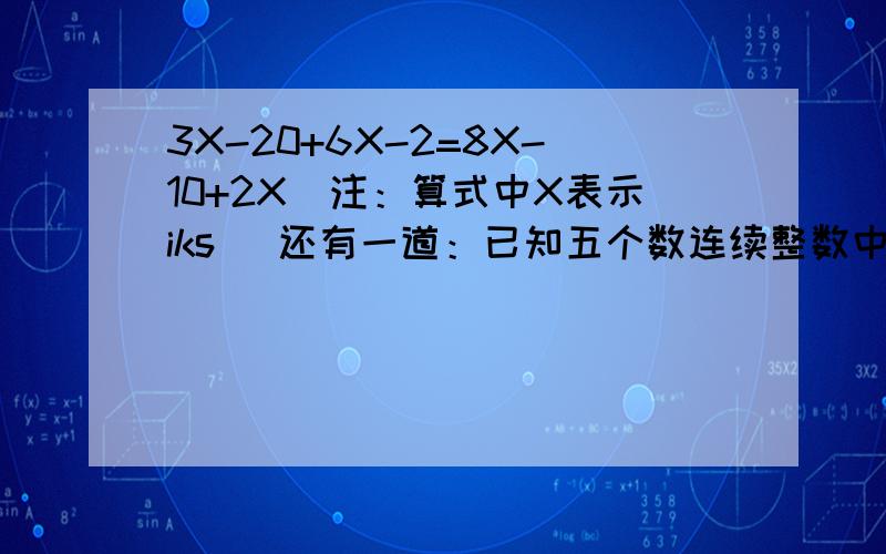 3X-20+6X-2=8X-10+2X（注：算式中X表示iks） 还有一道：已知五个数连续整数中,三个连续奇数的和比两个偶数的和多15,求这五个连续整数!________