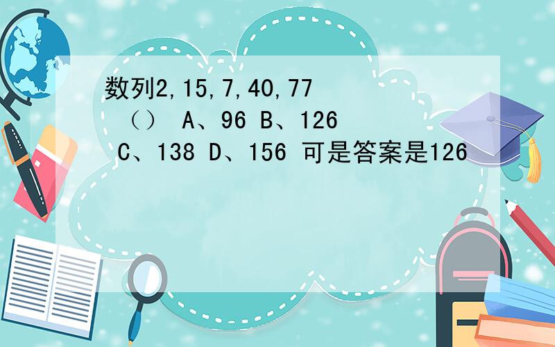 数列2,15,7,40,77 （） A、96 B、126 C、138 D、156 可是答案是126