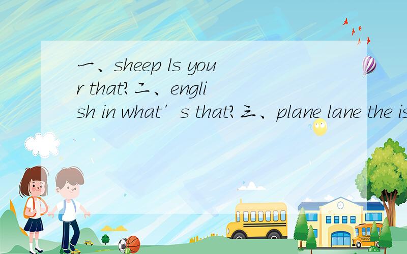一、sheep ls your that?二、english in what’s that?三、plane lane the is on.(连词成句）