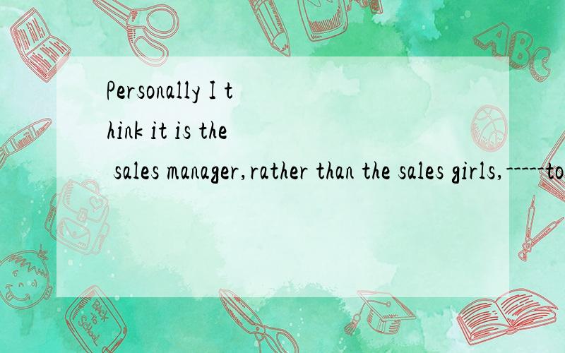Personally I think it is the sales manager,rather than the sales girls,-----to blameA is B that is为什么不选A