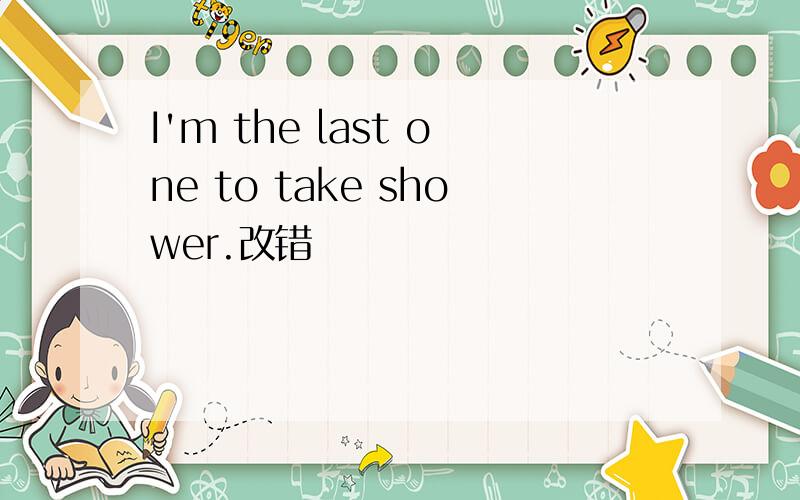 I'm the last one to take shower.改错