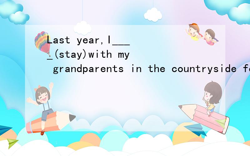 Last year,I____(stay)with my grandparents in the countryside for two weeks.