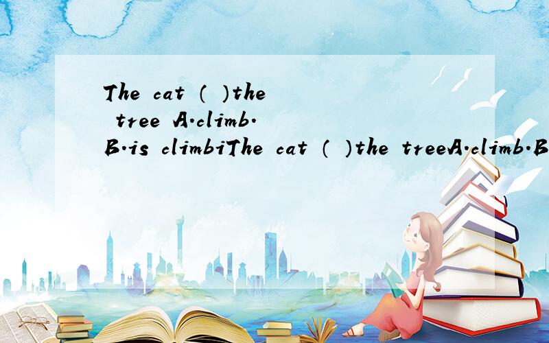 The cat （ ）the tree A.climb.B.is climbiThe cat （ ）the treeA.climb.B.is climbingood哪个对?
