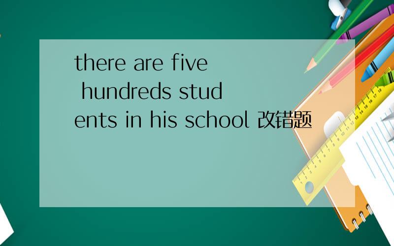 there are five hundreds students in his school 改错题
