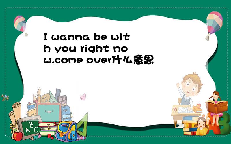I wanna be with you right now.come over什么意思
