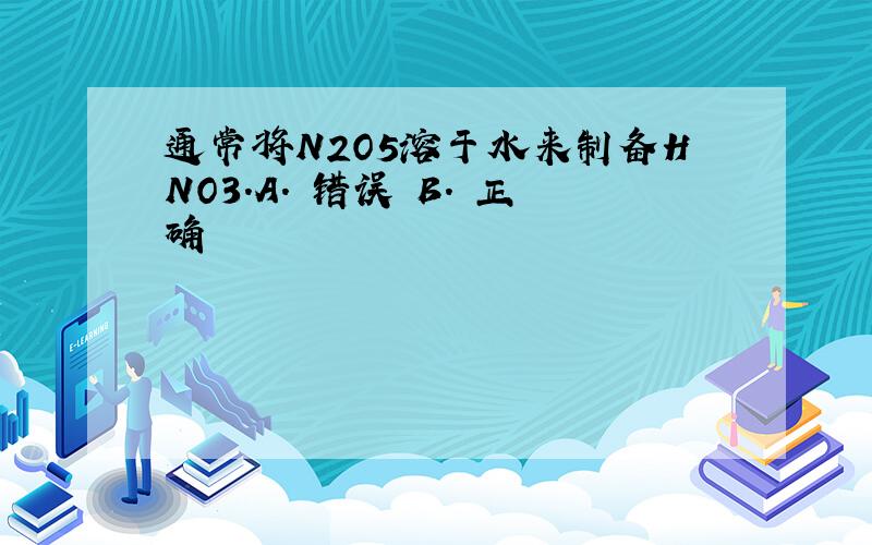 通常将N2O5溶于水来制备HNO3.A. 错误 B. 正确