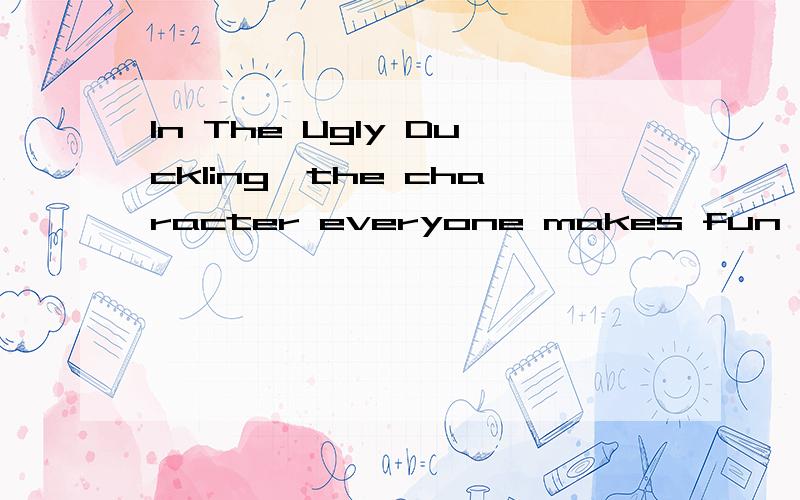 In The Ugly Duckling,the character everyone makes fun of has inner beauty.求翻译 不要翻译器翻译的
