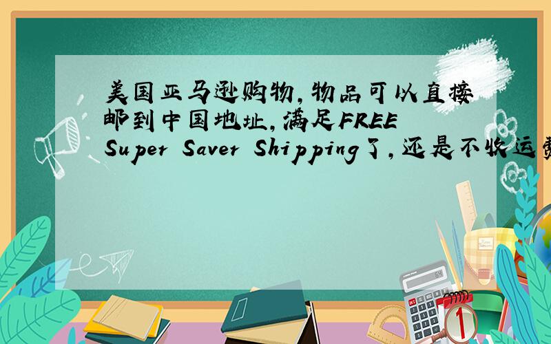 美国亚马逊购物,物品可以直接邮到中国地址,满足FREE Super Saver Shipping了,还是不收运费么?如果还要收运费的话,运费是在中国收到包裹的时候付还是直接在信用卡里扣掉?如果开通FREE Two-Day Shipp