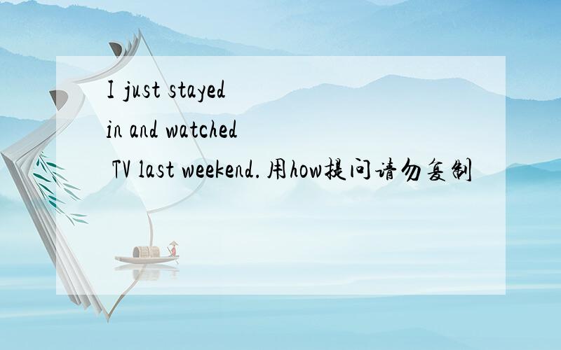 I just stayed in and watched TV last weekend.用how提问请勿复制
