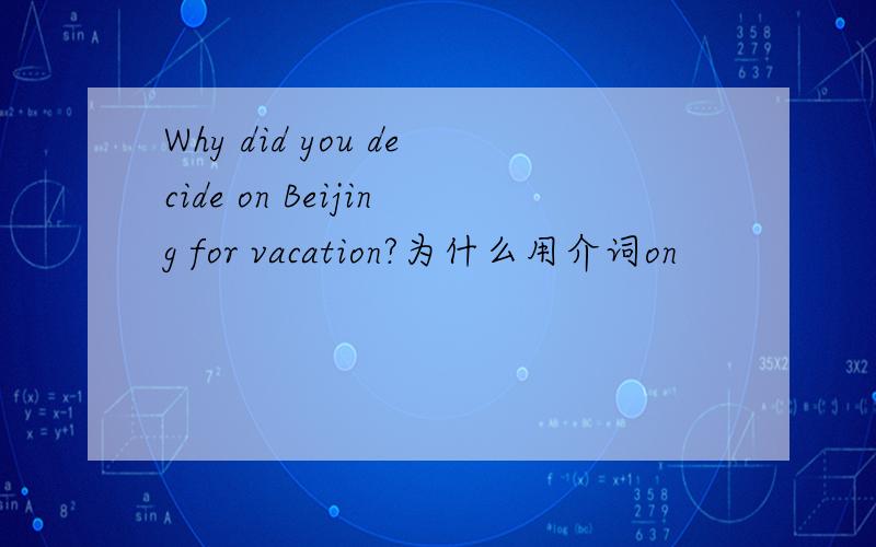 Why did you decide on Beijing for vacation?为什么用介词on