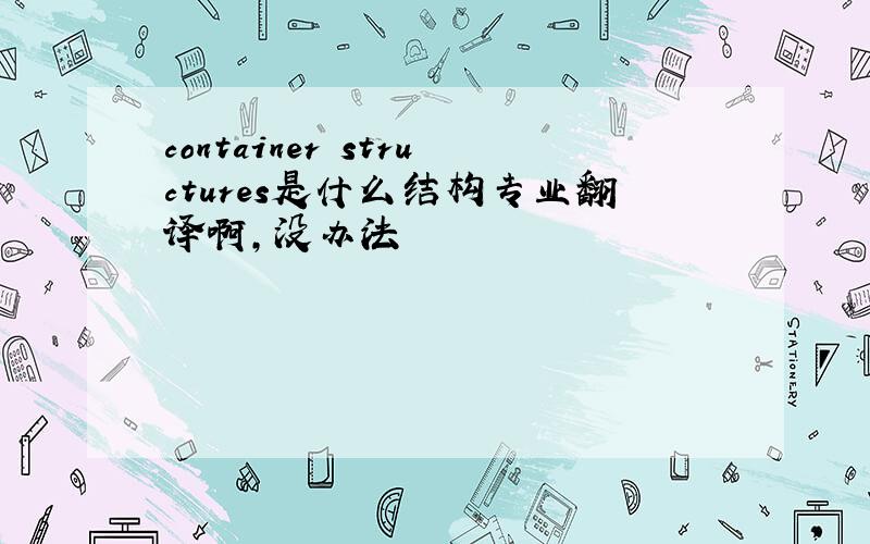 container structures是什么结构专业翻译啊,没办法