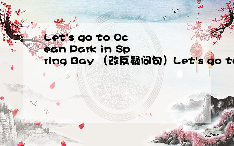 Let's go to Ocean Park in Spring Bay （改反疑问句）Let's go to Ocean Park in Spring Bay,（ ）