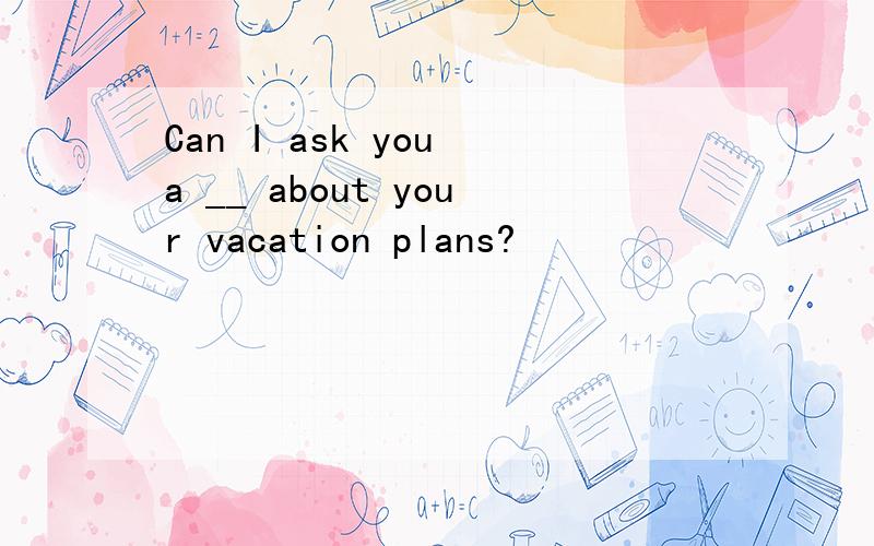 Can I ask you a __ about your vacation plans?