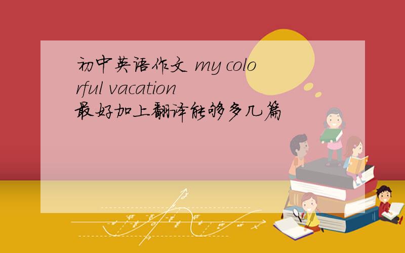 初中英语作文 my colorful vacation 最好加上翻译能够多几篇
