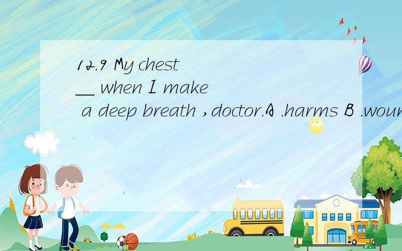 12.9 My chest __ when I make a deep breath ,doctor.A .harms B .wounds C .hurts D.injures 理由.谢