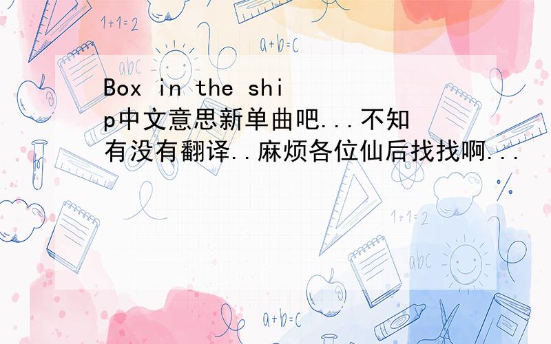 Box in the ship中文意思新单曲吧...不知有没有翻译..麻烦各位仙后找找啊...