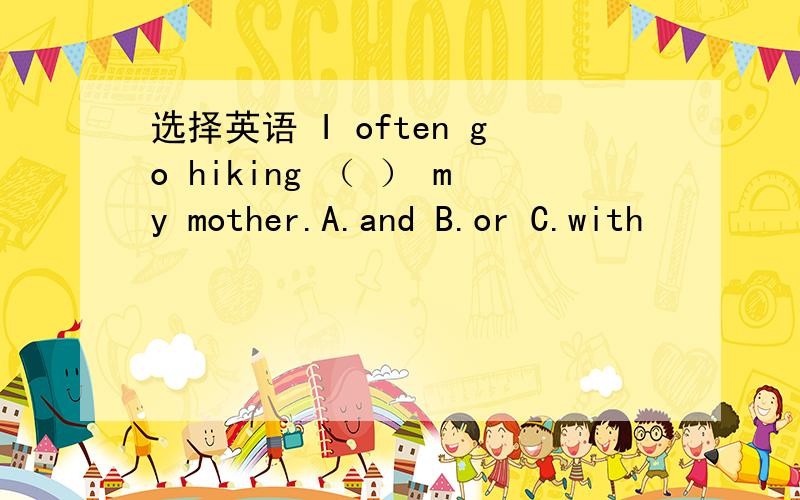 选择英语 I often go hiking （ ） my mother.A.and B.or C.with