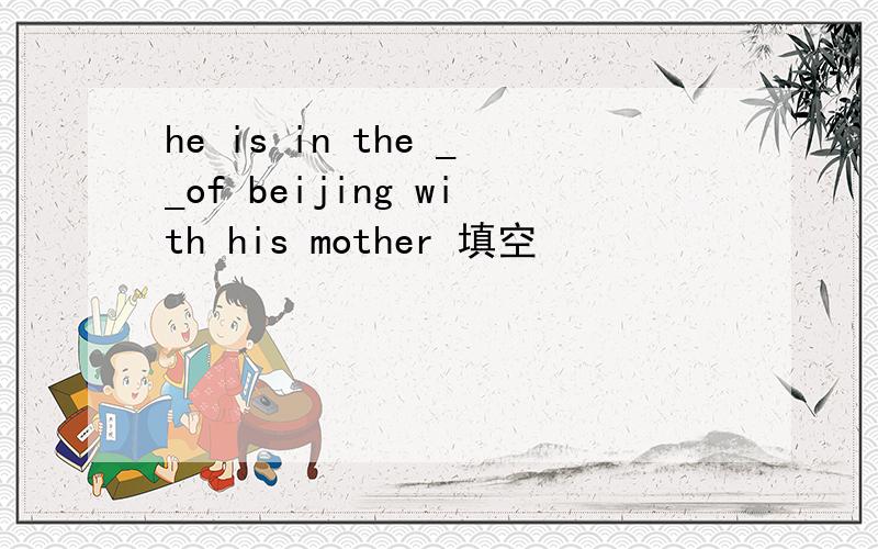 he is in the __of beijing with his mother 填空