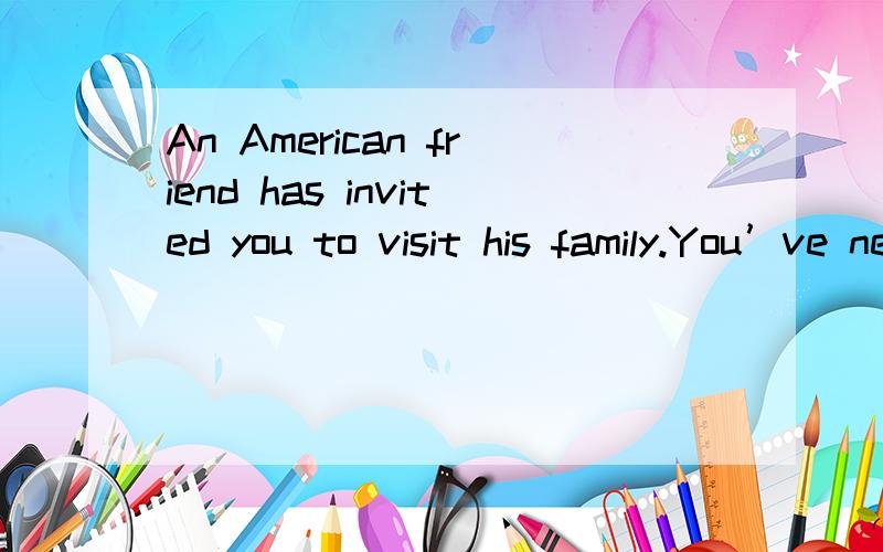 An American friend has invited you to visit his family.You’ve never been to an American’s home b翻译